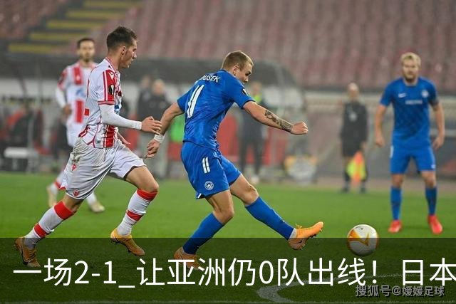一场2-1 让亚洲仍0队出线！日本进退两难：放水不遇巴西 也要碰法国