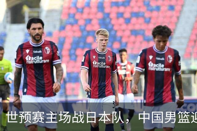 世预赛主场战日本队，中国男篮迎来一场意志力与抗压能力的考验