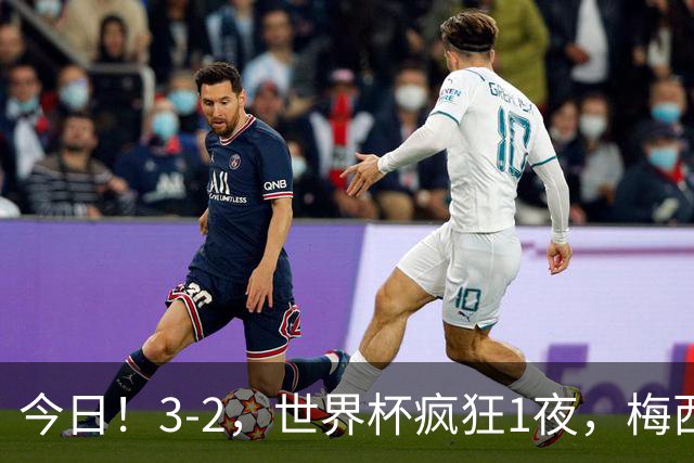 今日！3-2，世界杯疯狂1夜，梅西独揽5项纪录，佛得角进2球国足看完破防