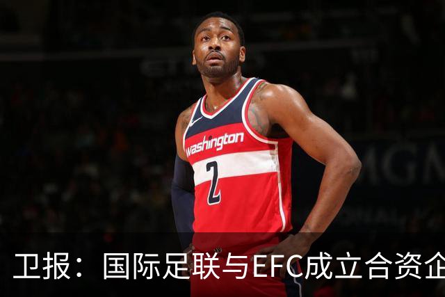 卫报：国际足联与EFC成立合资企业，下届世俱杯可能扩军至48队