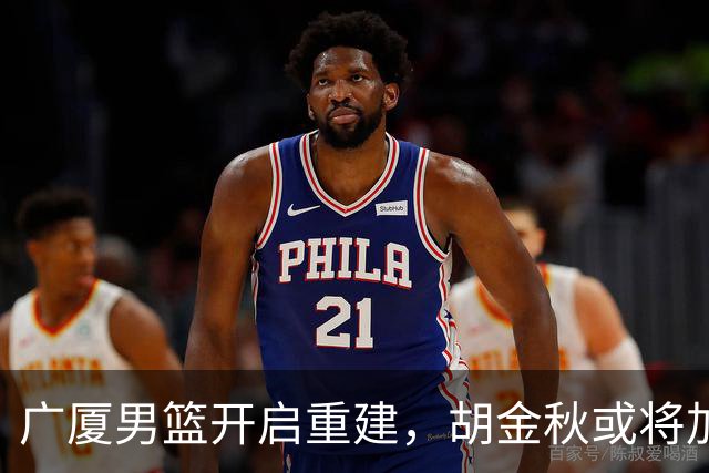 广厦男篮开启重建，胡金秋或将加盟广东强化内线阵容？