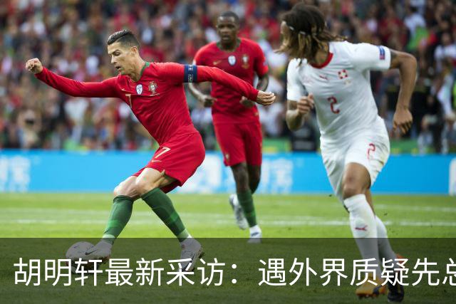 胡明轩最新采访：遇外界质疑先总结自身，膝盖劳损两年没休息时间
