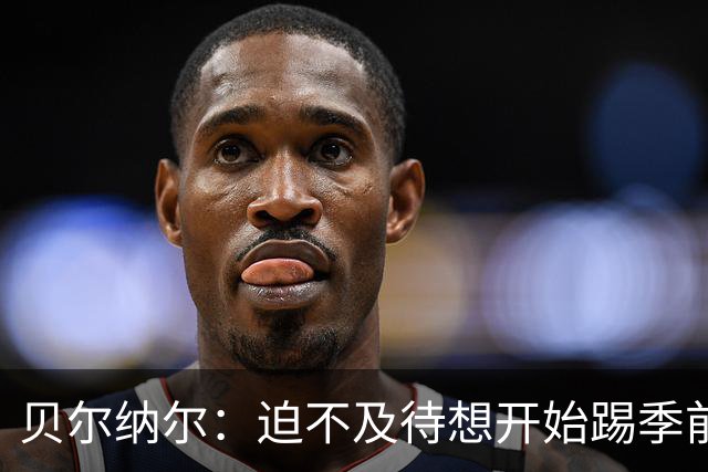 贝尔纳尔：迫不及待想开始踢季前赛 西班牙若表现出色有机会夺冠
