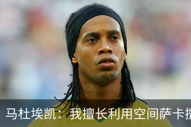 马杜埃凯：我擅长利用空间萨卡擅长破密集，我俩良性竞争非常棒