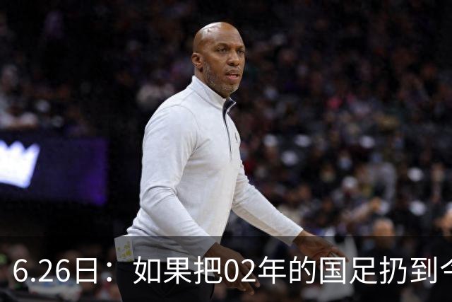 6.26日：如果把02年的国足扔到今儿的美加墨世界杯，注定会被欧美球队狠狠抛弃，0，6